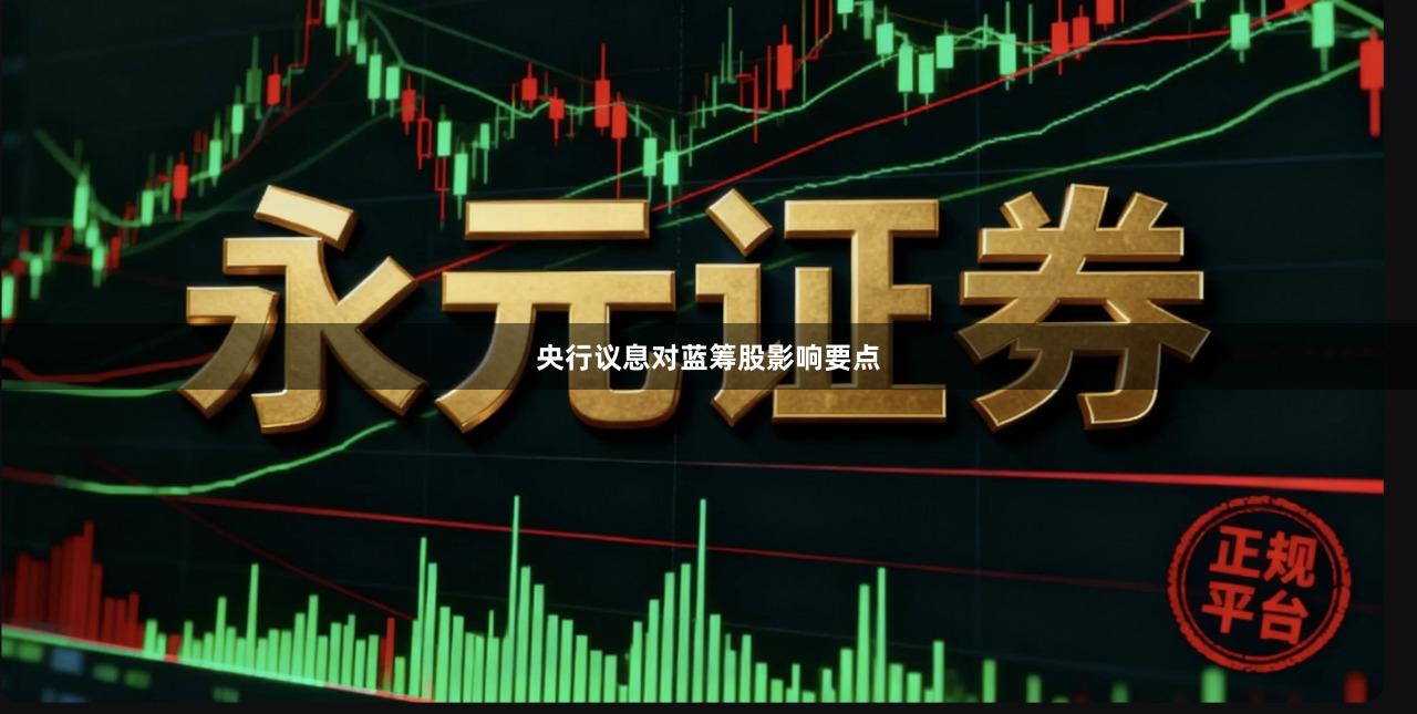 央行议息对蓝筹股影响要点- 永元证券_香港挂牌合规配资官网