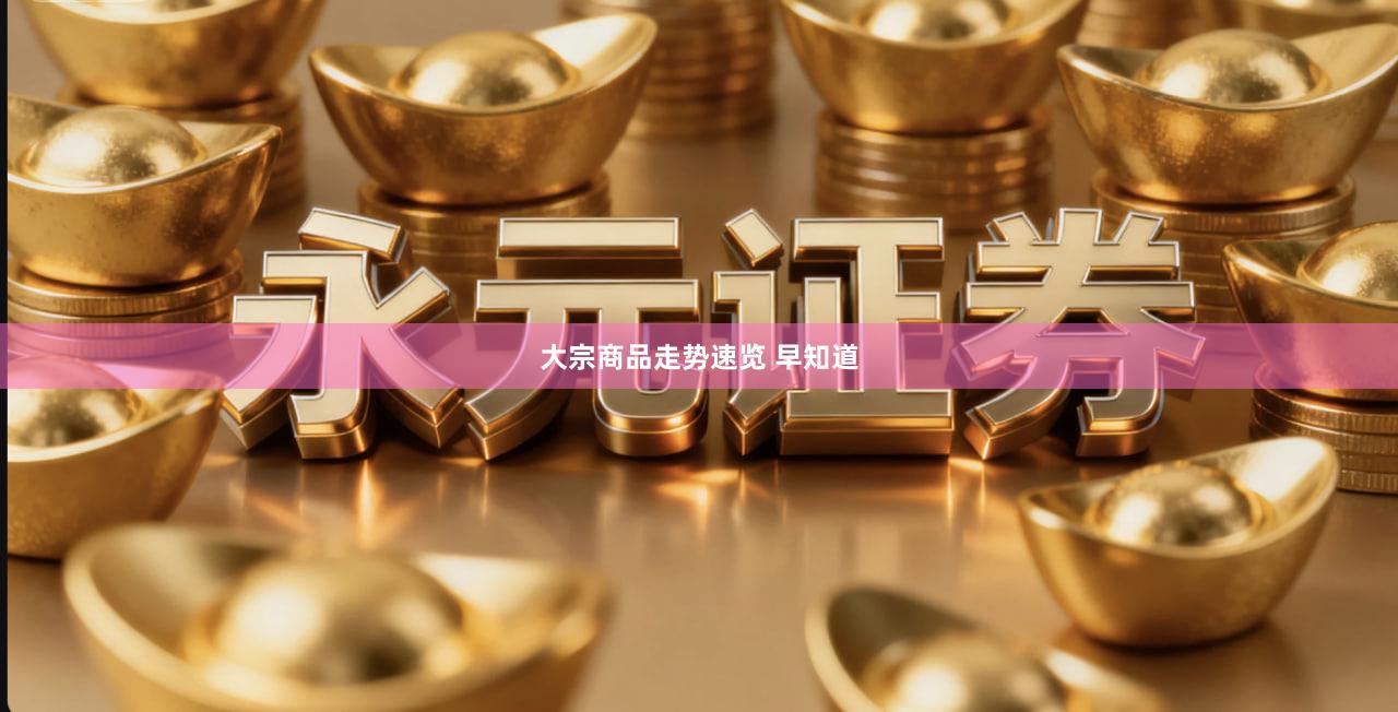 大宗商品走势速览 早知道- 永元证券_香港挂牌合规配资官网