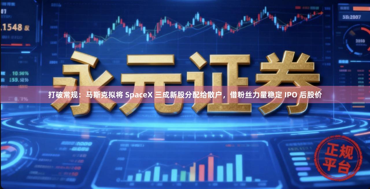 打破常规：马斯克拟将 SpaceX 三成新股分配给散户，借粉丝力量稳定 IPO 后股价