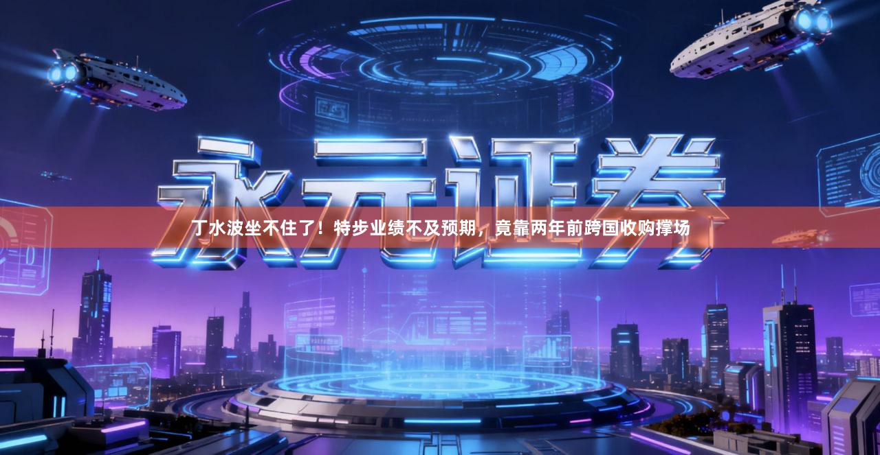 丁水波坐不住了！特步业绩不及预期，竟靠两年前跨国收购撑场