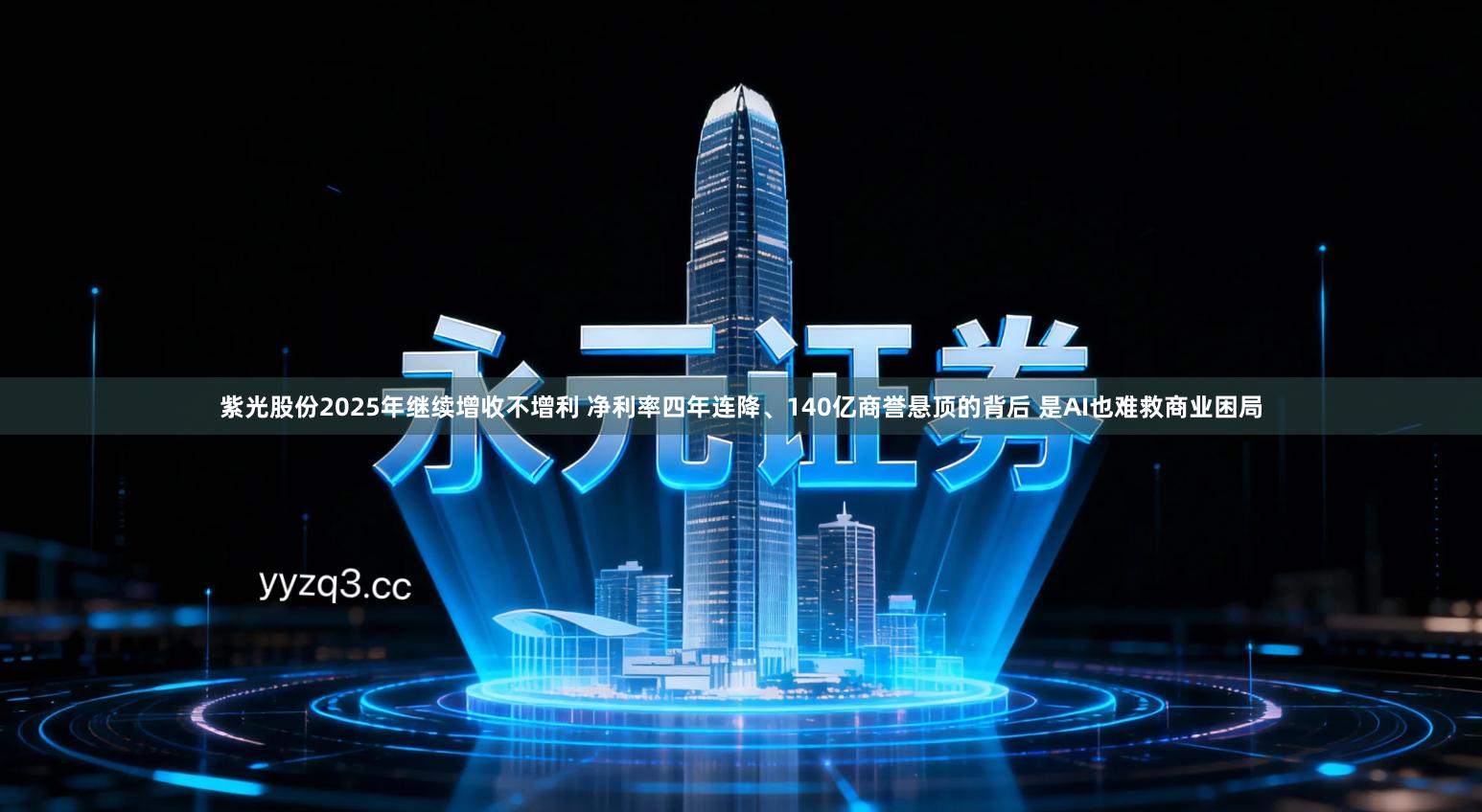 紫光股份2025年继续增收不增利 净利率四年连降、140亿商誉悬顶的背后 是AI也难救商业困局