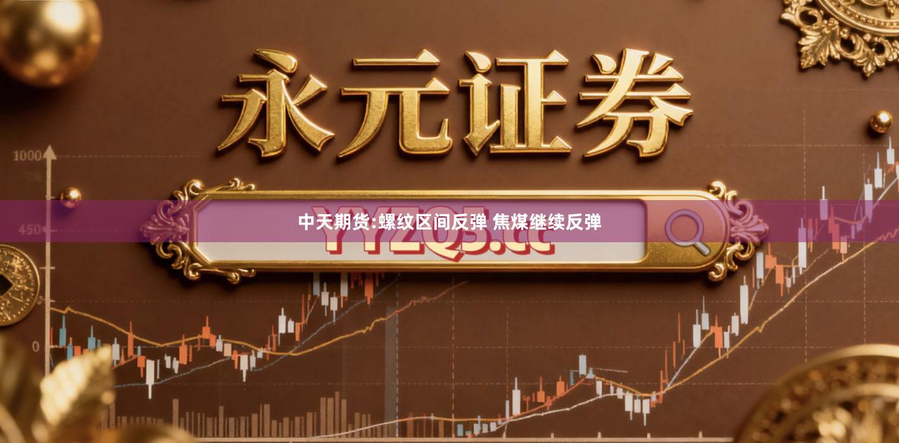 中天期货:螺纹区间反弹 焦煤继续反弹