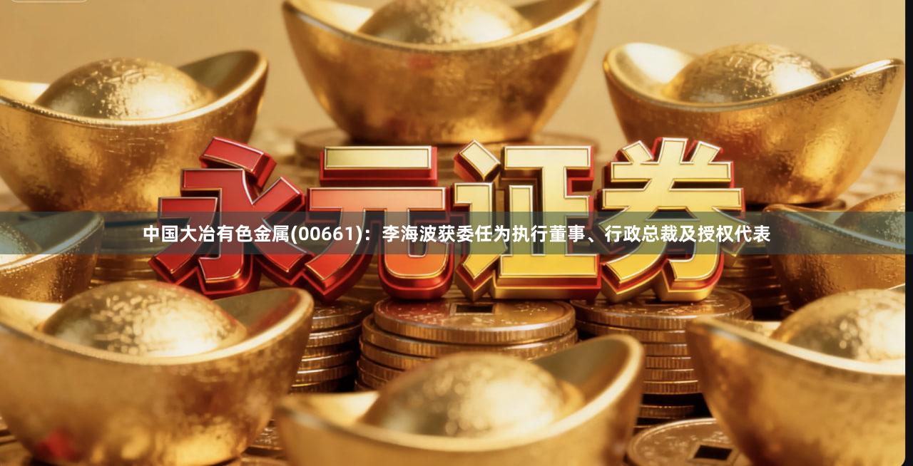 中国大冶有色金属(00661)：李海波获委任为执行董事、行政总裁及授权代表