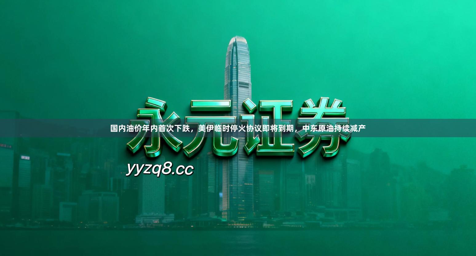 国内油价年内首次下跌，美伊临时停火协议即将到期，中东原油持续减产