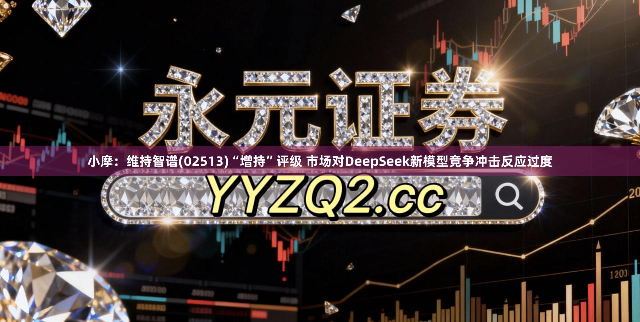 小摩：维持智谱(02513)“增持”评级 市场对DeepSeek新模型竞争冲击反应过度
