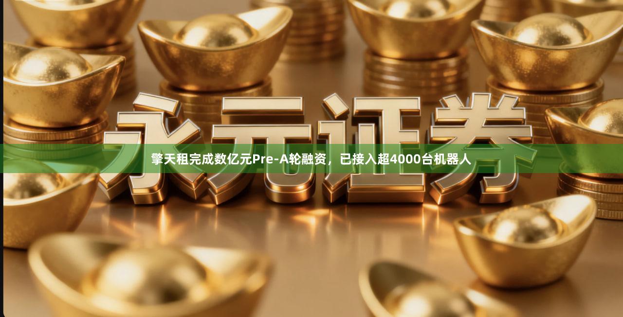 擎天租完成数亿元Pre-A轮融资，已接入超4000台机器人