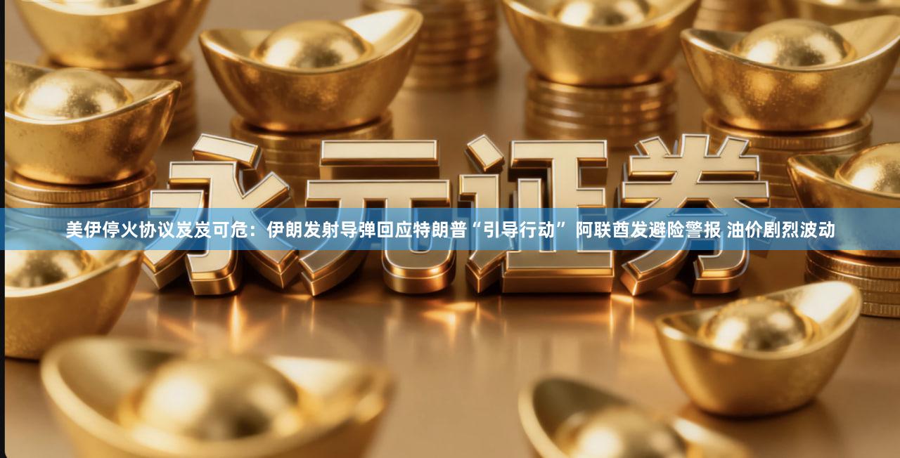 美伊停火协议岌岌可危：伊朗发射导弹回应特朗普“引导行动” 阿联酋发避险警报 油价剧烈波动