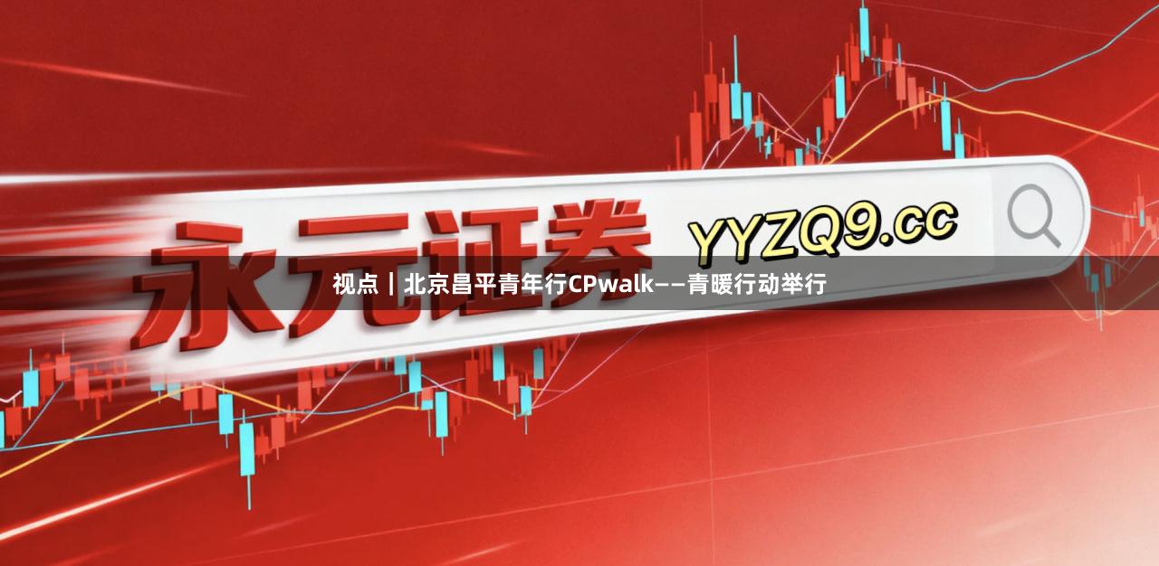 视点｜北京昌平青年行CPwalk——青暖行动举行