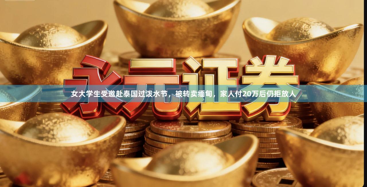 女大学生受邀赴泰国过泼水节，被转卖缅甸，家人付20万后仍拒放人