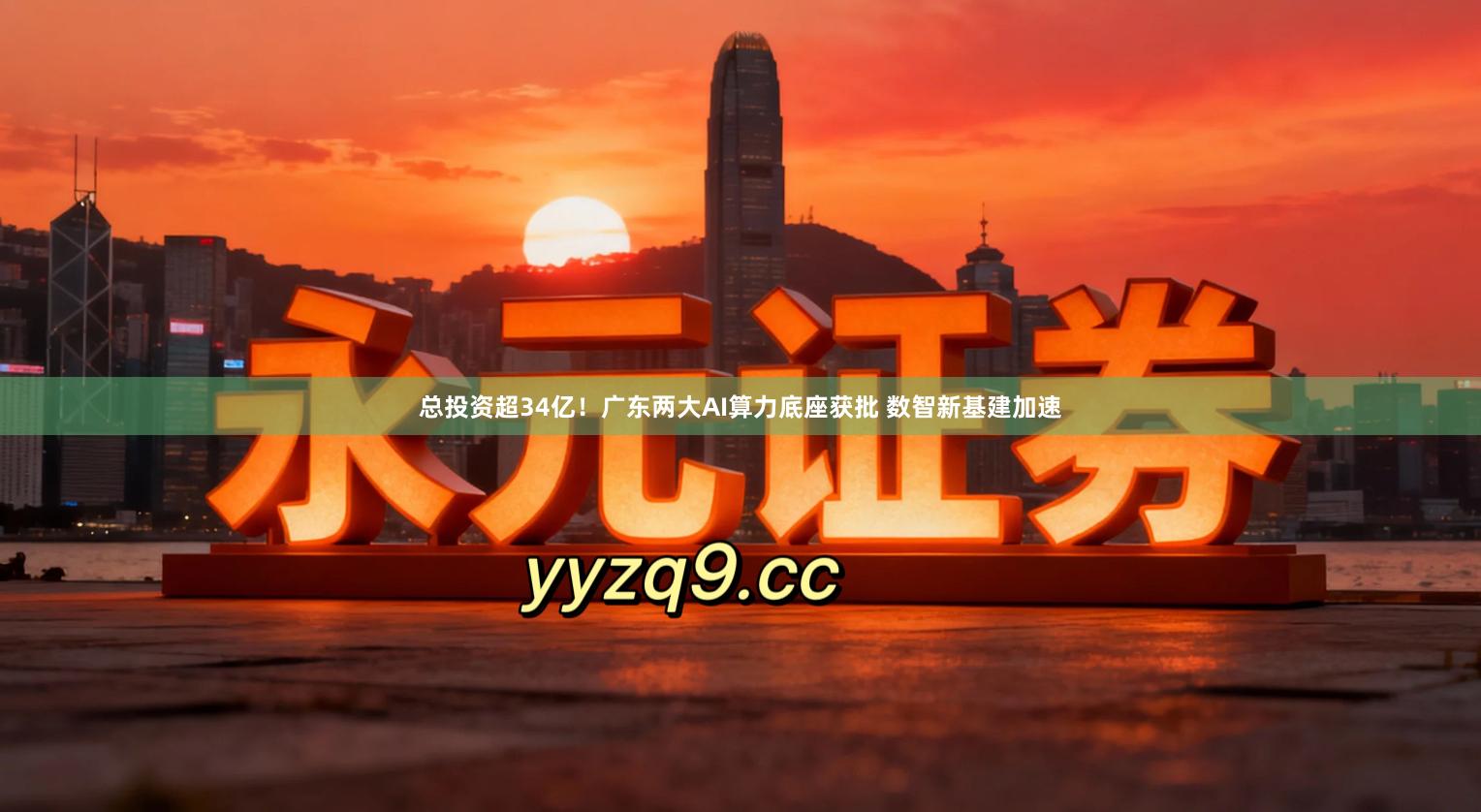总投资超34亿！广东两大AI算力底座获批 数智新基建加速