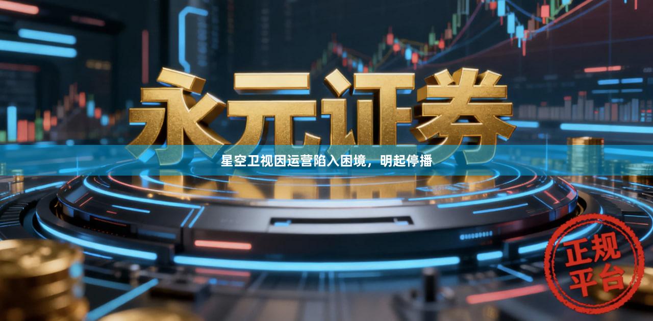 星空卫视因运营陷入困境，明起停播
