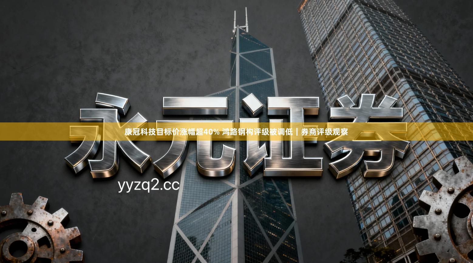康冠科技目标价涨幅超40% 鸿路钢构评级被调低｜券商评级观察