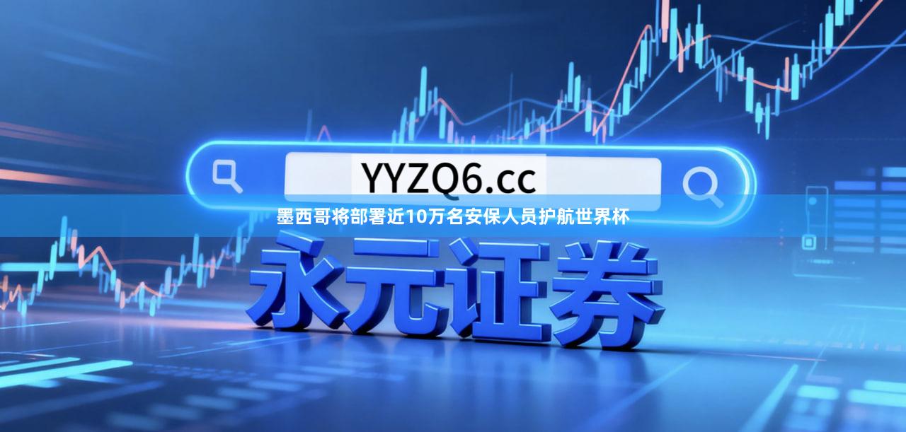 墨西哥将部署近10万名安保人员护航世界杯