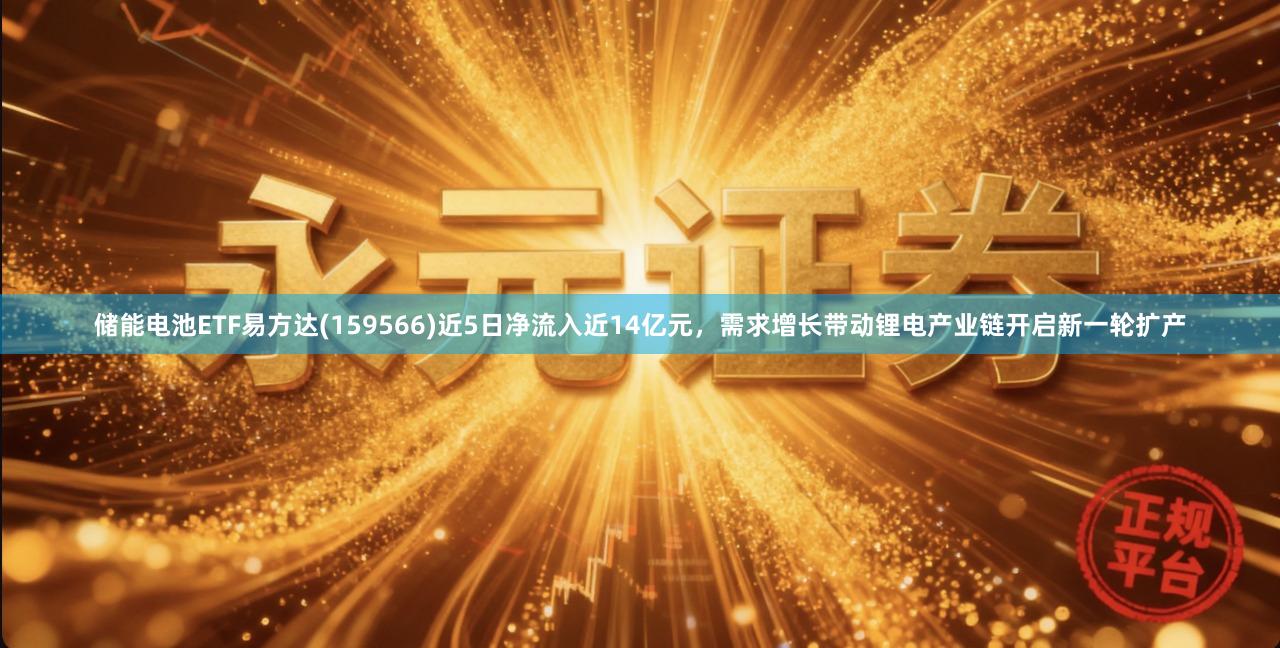 储能电池ETF易方达(159566)近5日净流入近14亿元，需求增长带动锂电产业链开启新一轮扩产