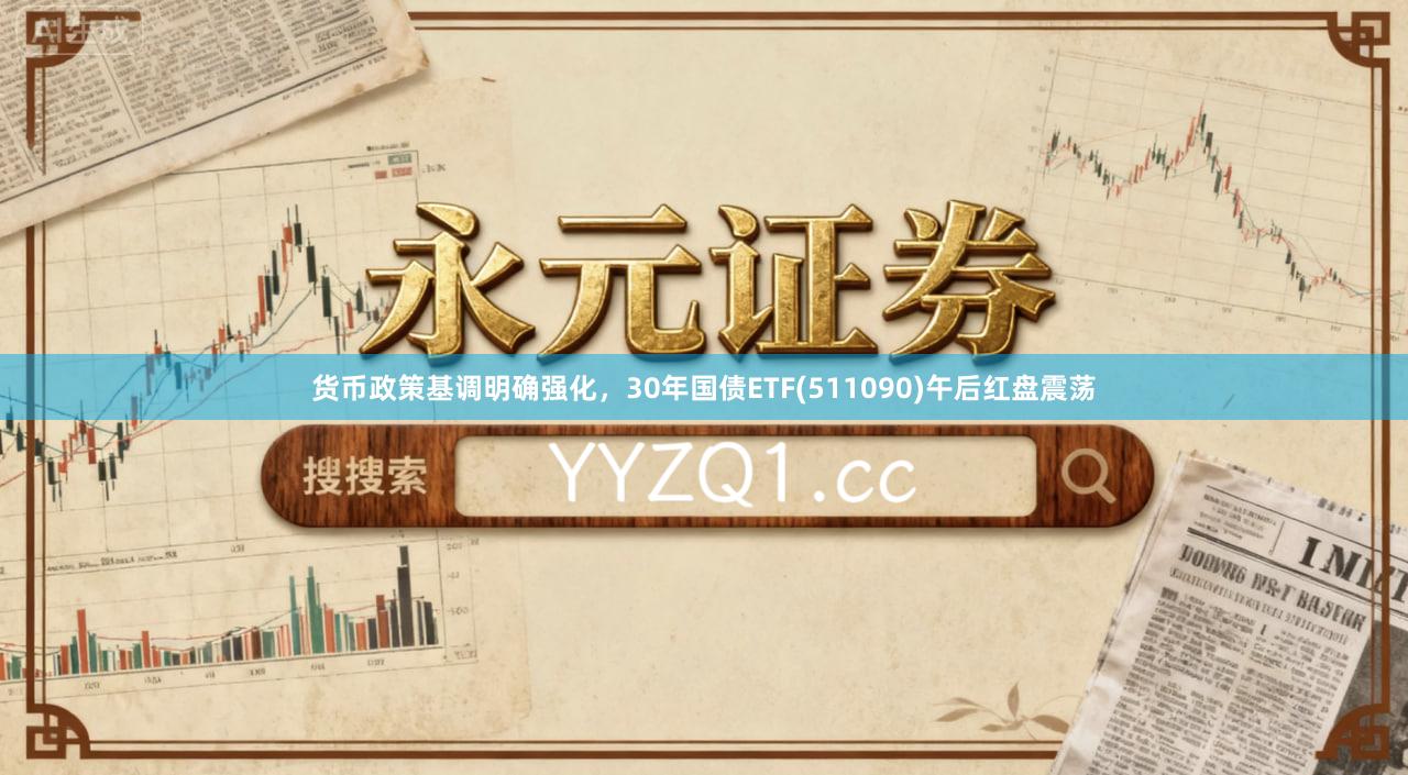 货币政策基调明确强化，30年国债ETF(511090)午后红盘震荡