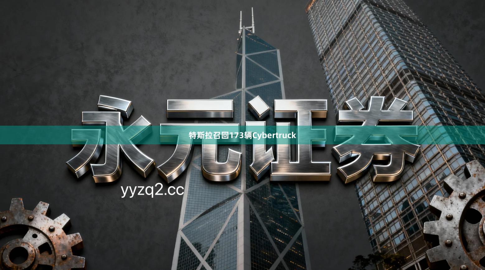 特斯拉召回173辆Cybertruck