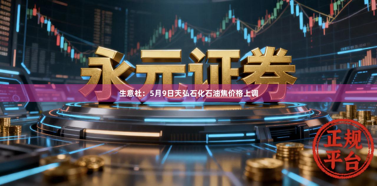 生意社：5月9日天弘石化石油焦价格上调