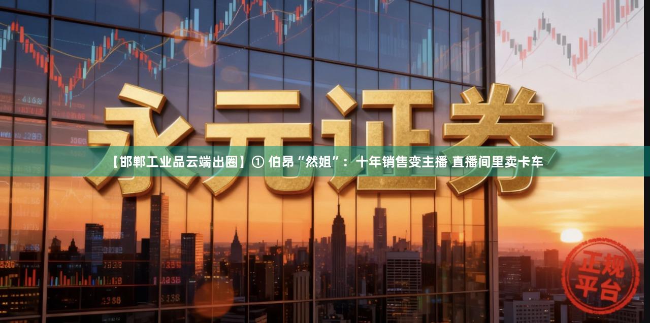 【邯郸工业品云端出圈】① 伯昂“然姐”：十年销售变主播 直播间里卖卡车