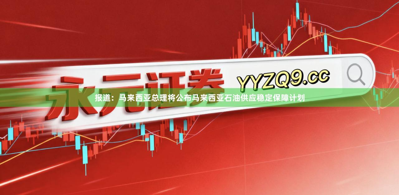 报道：马来西亚总理将公布马来西亚石油供应稳定保障计划