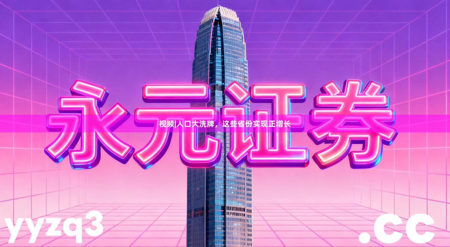 视频|人口大洗牌，这些省份实现正增长