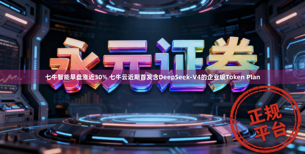七牛智能早盘涨近30% 七牛云近期首发含DeepSeek-V4的企业级Token Plan