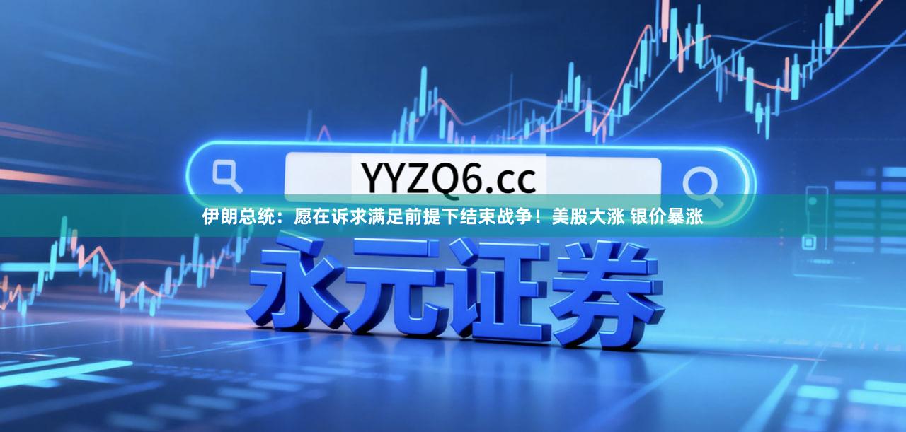 伊朗总统：愿在诉求满足前提下结束战争！美股大涨 银价暴涨