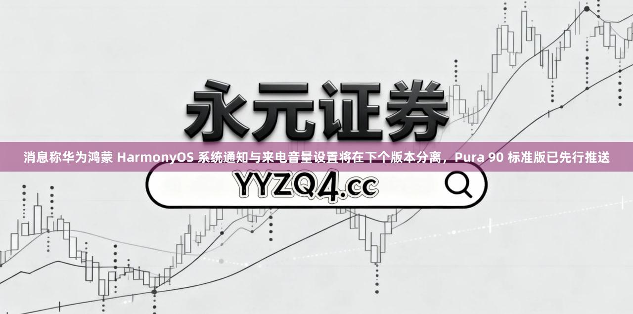 消息称华为鸿蒙 HarmonyOS 系统通知与来电音量设置将在下个版本分离，Pura 90 标准版已先行推送