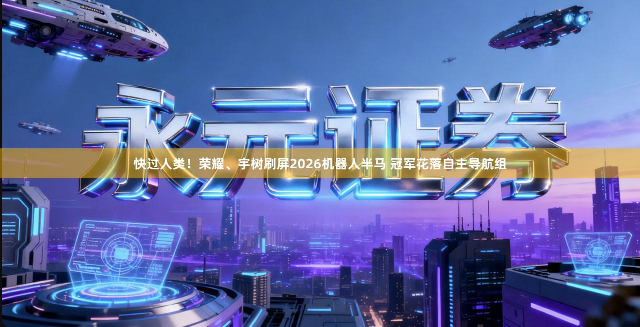 快过人类！荣耀、宇树刷屏2026机器人半马 冠军花落自主导航组