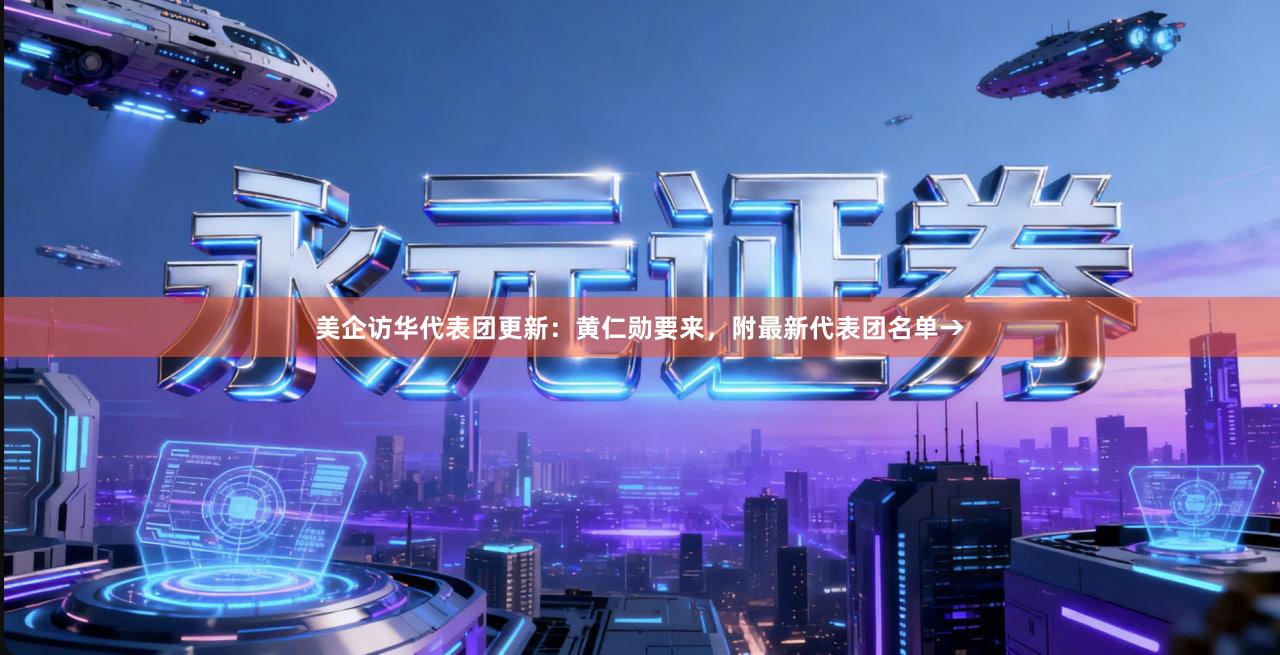 美企访华代表团更新：黄仁勋要来，附最新代表团名单→