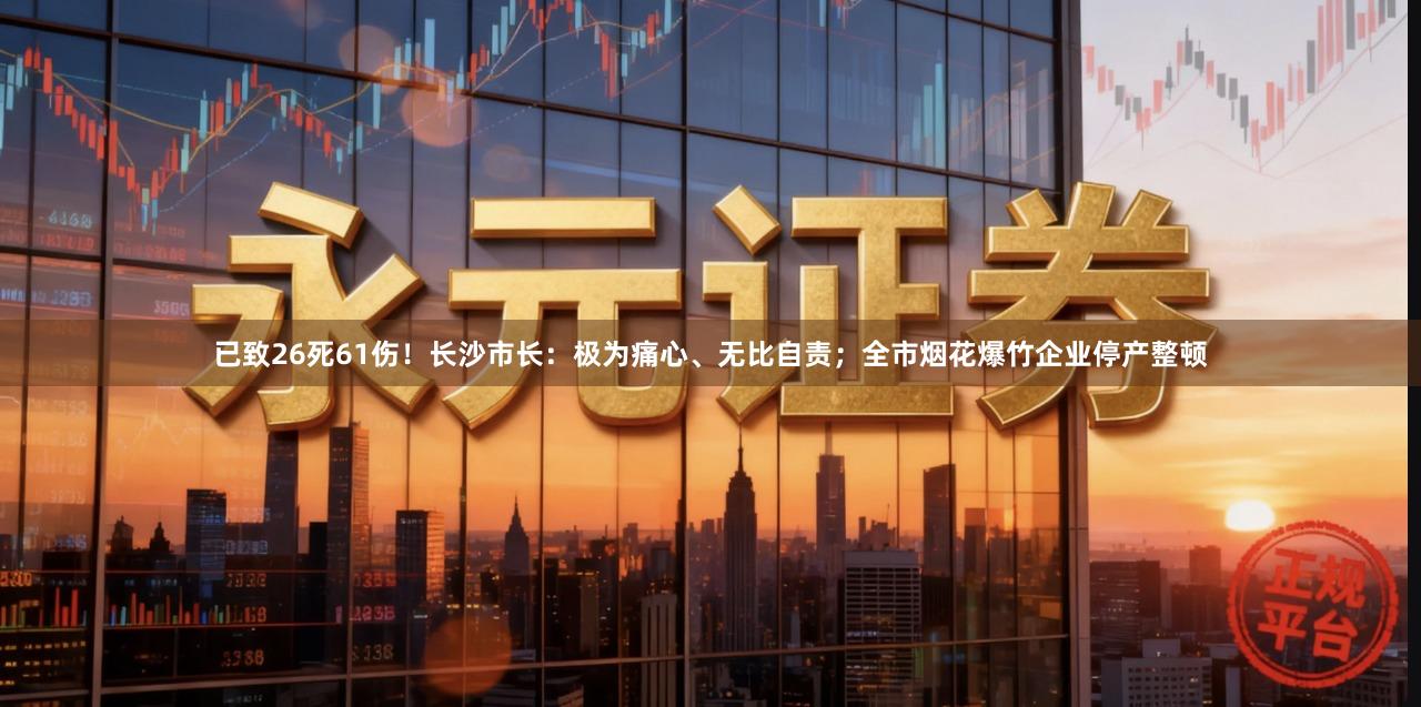 已致26死61伤！长沙市长：极为痛心、无比自责；全市烟花爆竹企业停产整顿