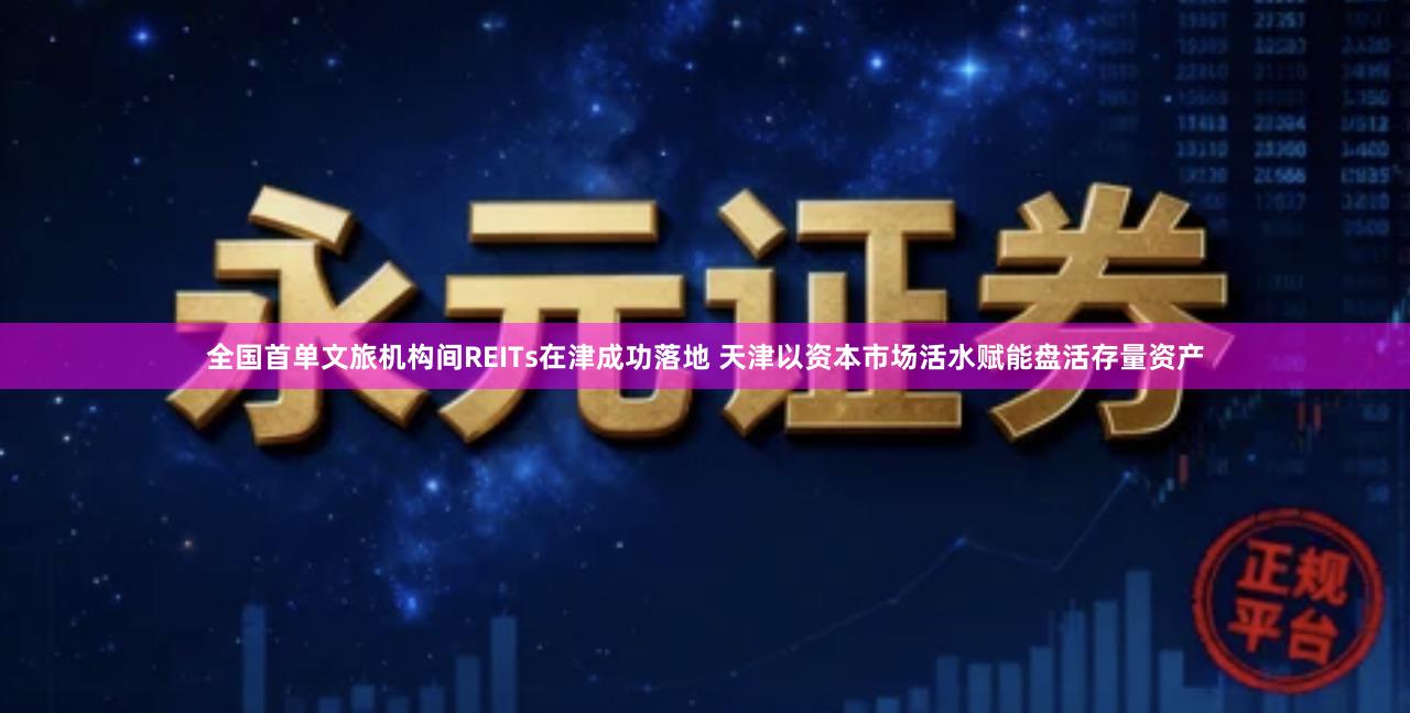 全国首单文旅机构间REITs在津成功落地 天津以资本市场活水赋能盘活存量资产