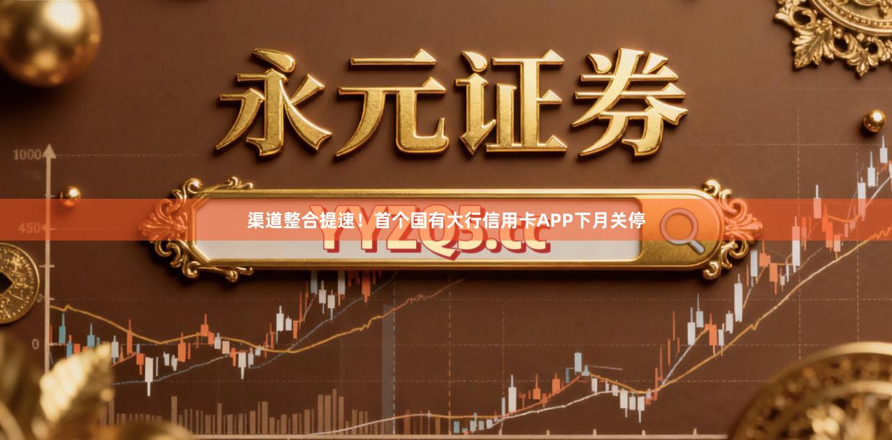 渠道整合提速！首个国有大行信用卡APP下月关停