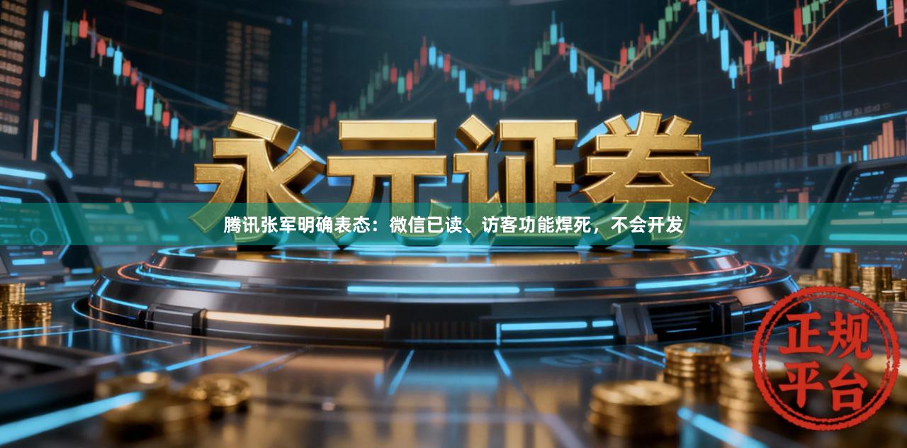 腾讯张军明确表态：微信已读、访客功能焊死，不会开发