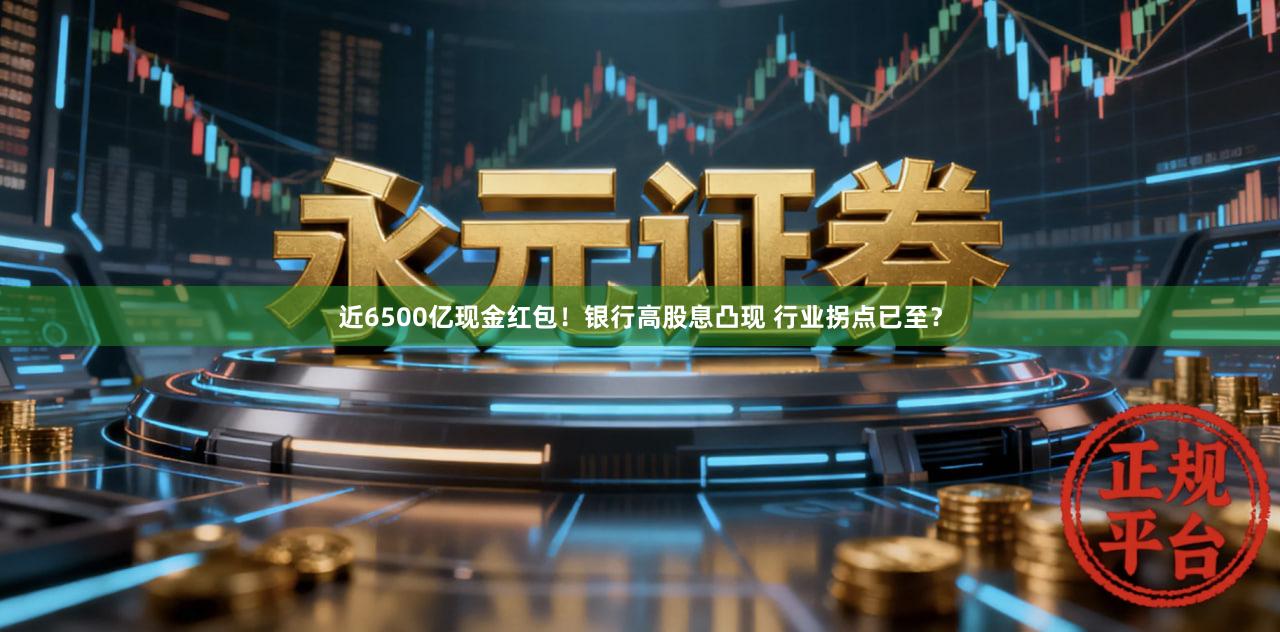 近6500亿现金红包！银行高股息凸现 行业拐点已至？