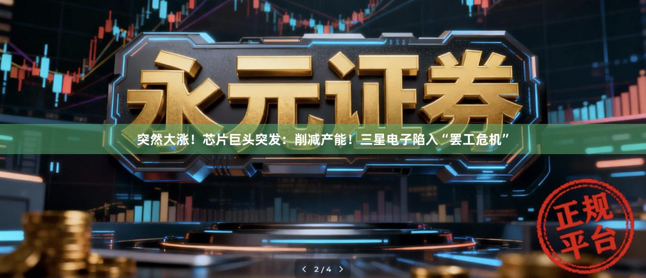 突然大涨！芯片巨头突发：削减产能！三星电子陷入“罢工危机”