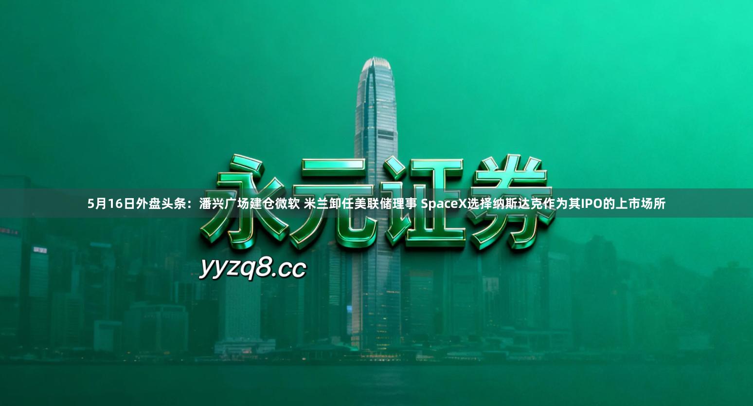 5月16日外盘头条：潘兴广场建仓微软 米兰卸任美联储理事 SpaceX选择纳斯达克作为其IPO的上市场所