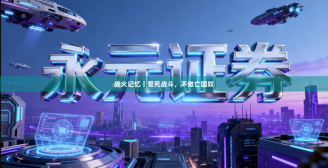 战火记忆丨誓死战斗，不做亡国奴