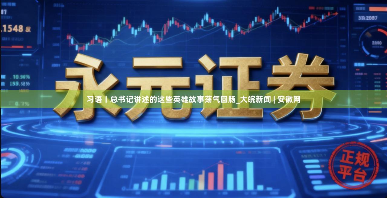 习语丨总书记讲述的这些英雄故事荡气回肠_大皖新闻 | 安徽网