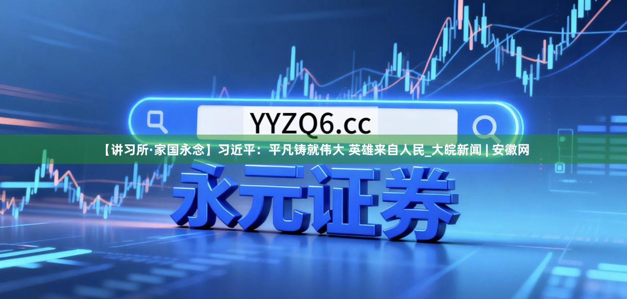 【讲习所·家国永念】习近平：平凡铸就伟大 英雄来自人民_大皖新闻 | 安徽网