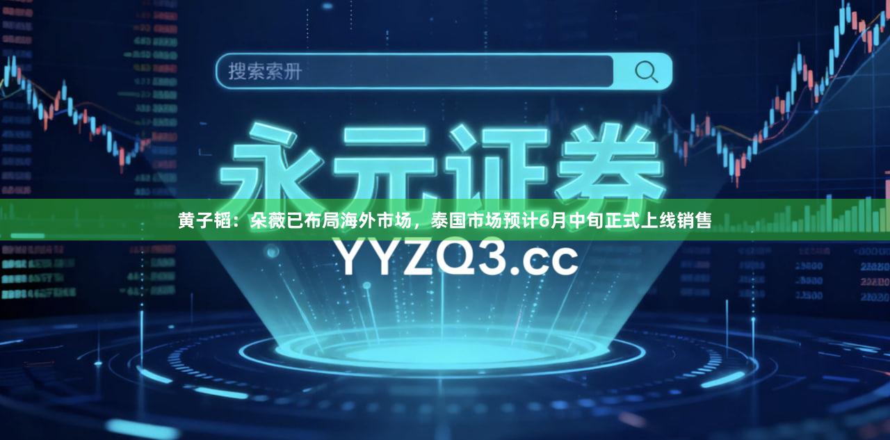 黄子韬：朵薇已布局海外市场，泰国市场预计6月中旬正式上线销售