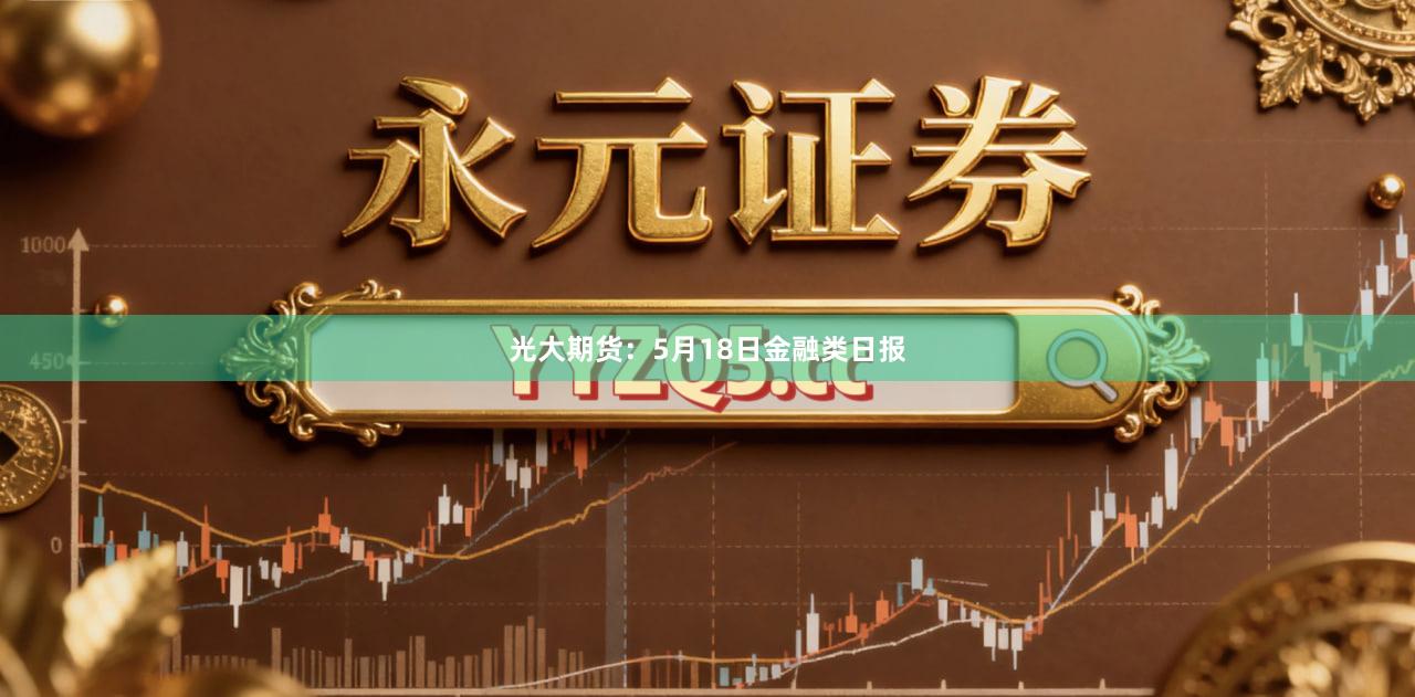 光大期货：5月18日金融类日报