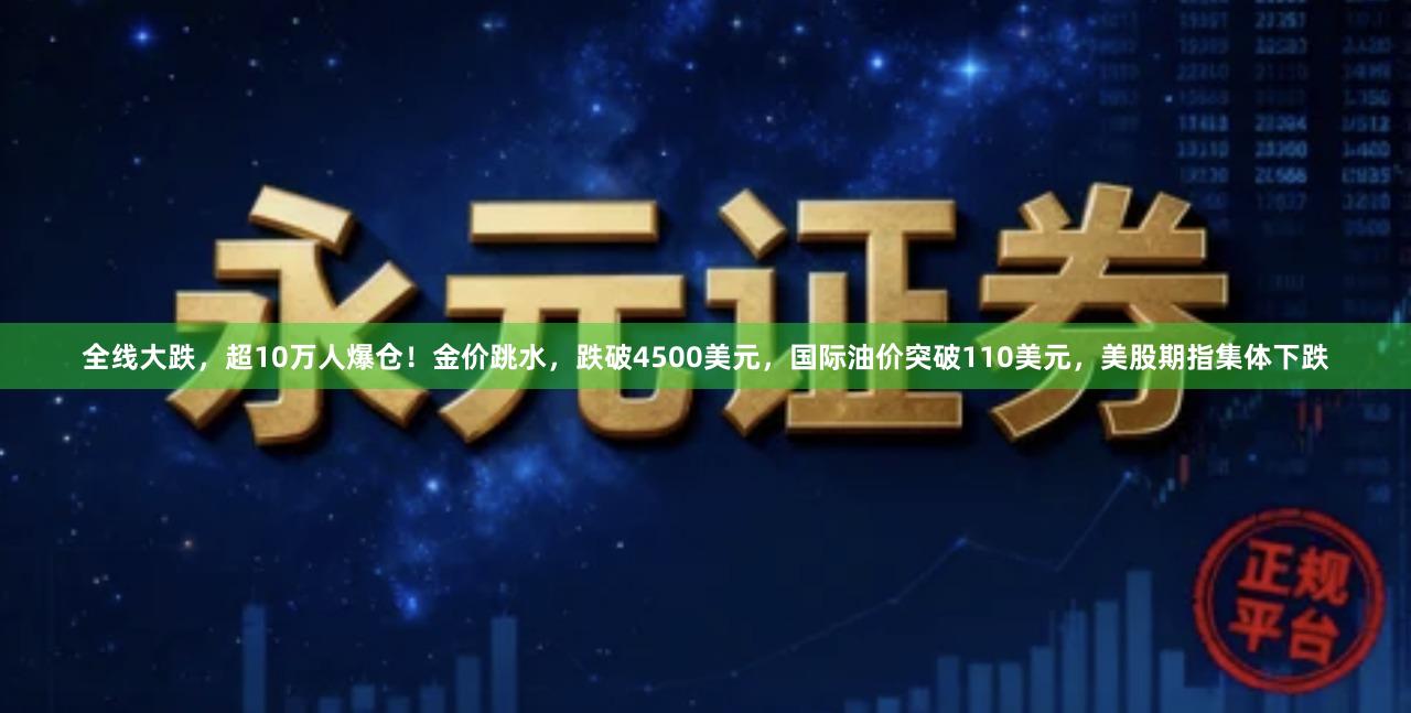 全线大跌，超10万人爆仓！金价跳水，跌破4500美元，国际油价突破110美元，美股期指集体下跌