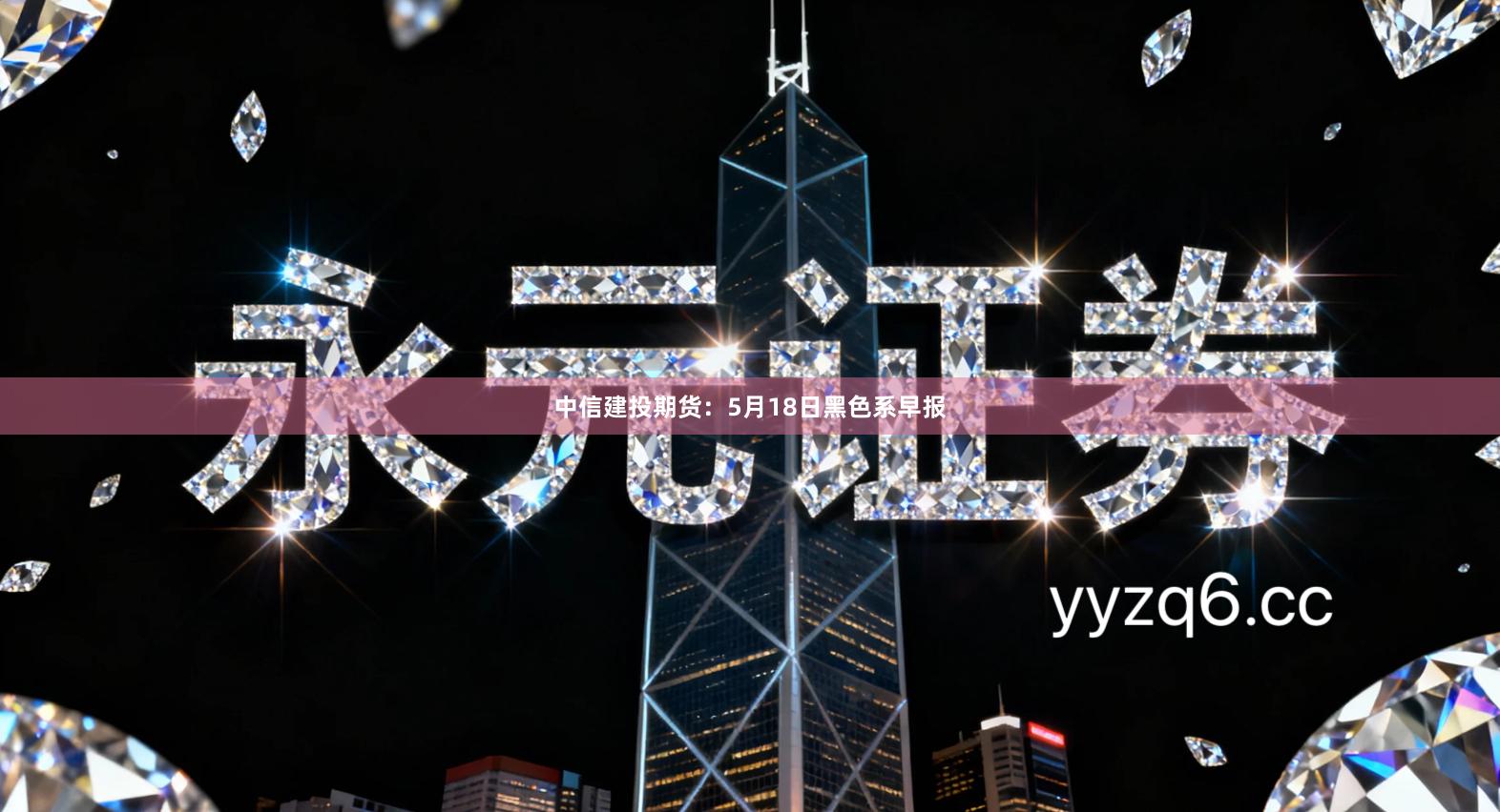 中信建投期货：5月18日黑色系早报