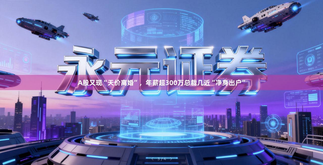 A股又现“天价离婚”，年薪超300万总裁几近“净身出户”