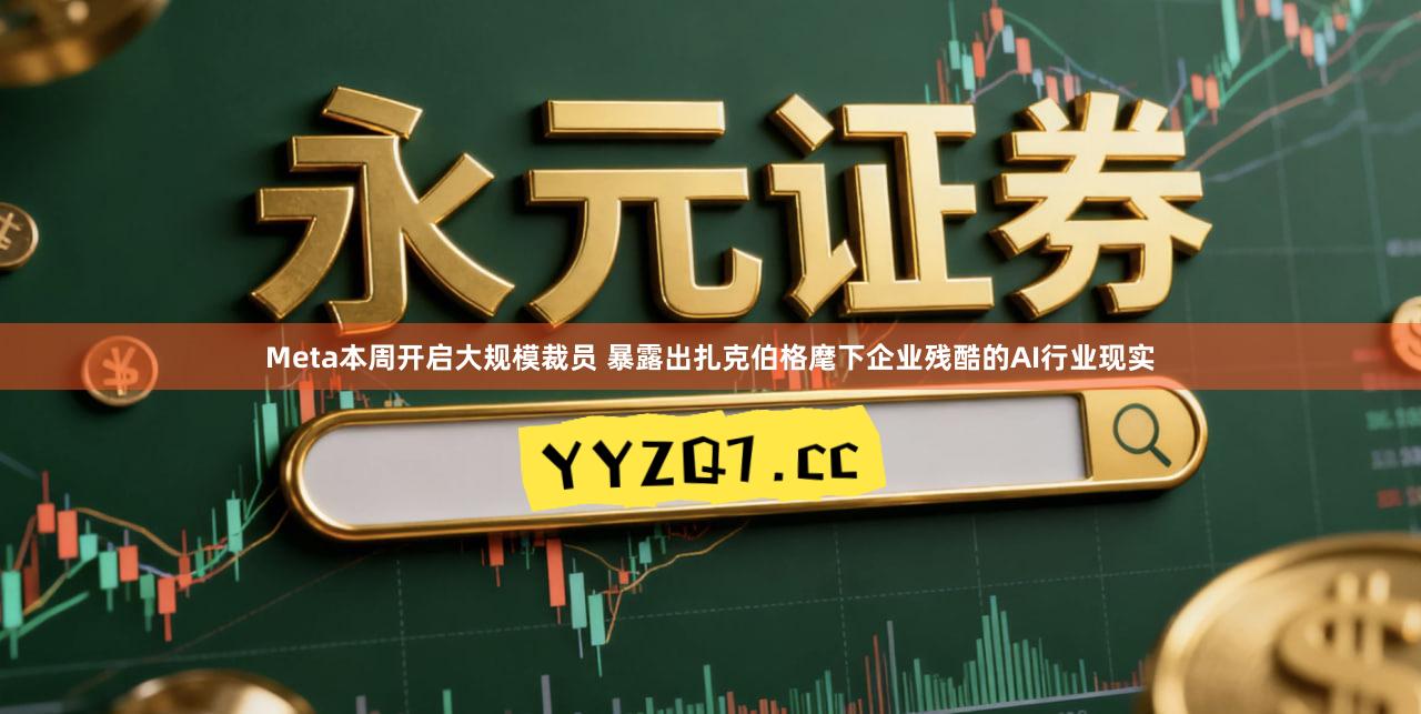 Meta本周开启大规模裁员 暴露出扎克伯格麾下企业残酷的AI行业现实