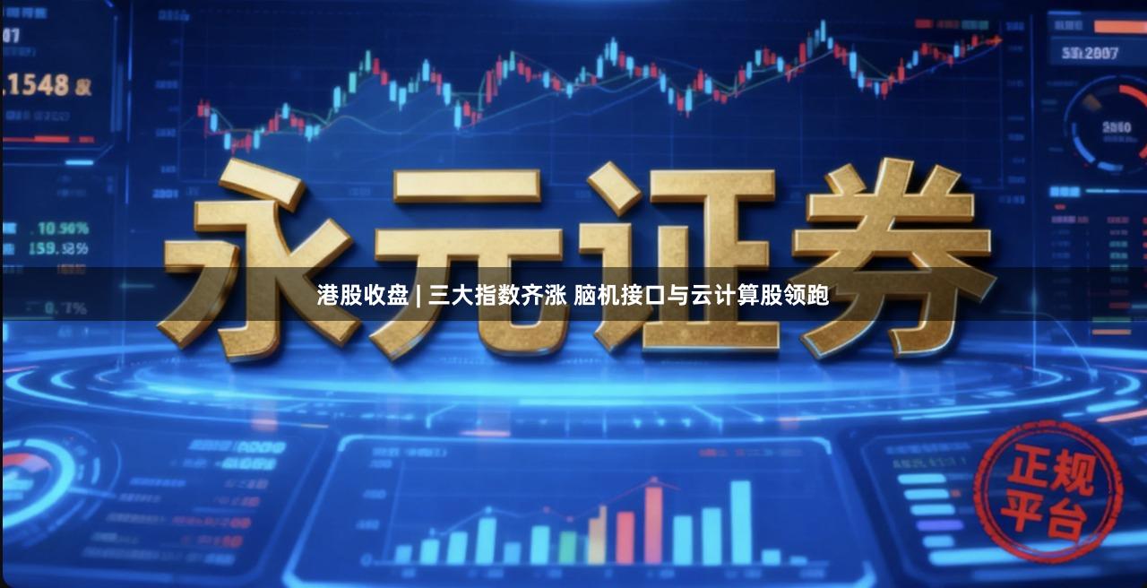 港股收盘 | 三大指数齐涨 脑机接口与云计算股领跑