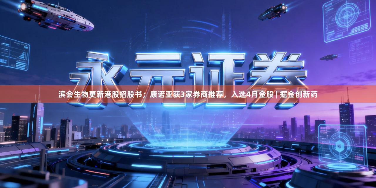 滨会生物更新港股招股书；康诺亚获3家券商推荐，入选4月金股 | 掘金创新药