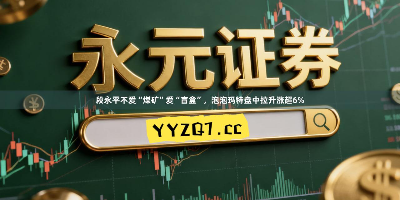 段永平不爱“煤矿”爱“盲盒”，泡泡玛特盘中拉升涨超6%