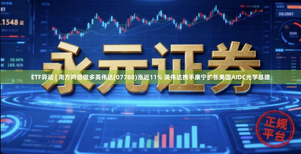 ETF异动 | 南方两倍做多英伟达(07788)涨近11% 英伟达携手康宁扩张美国AIDC光学基建