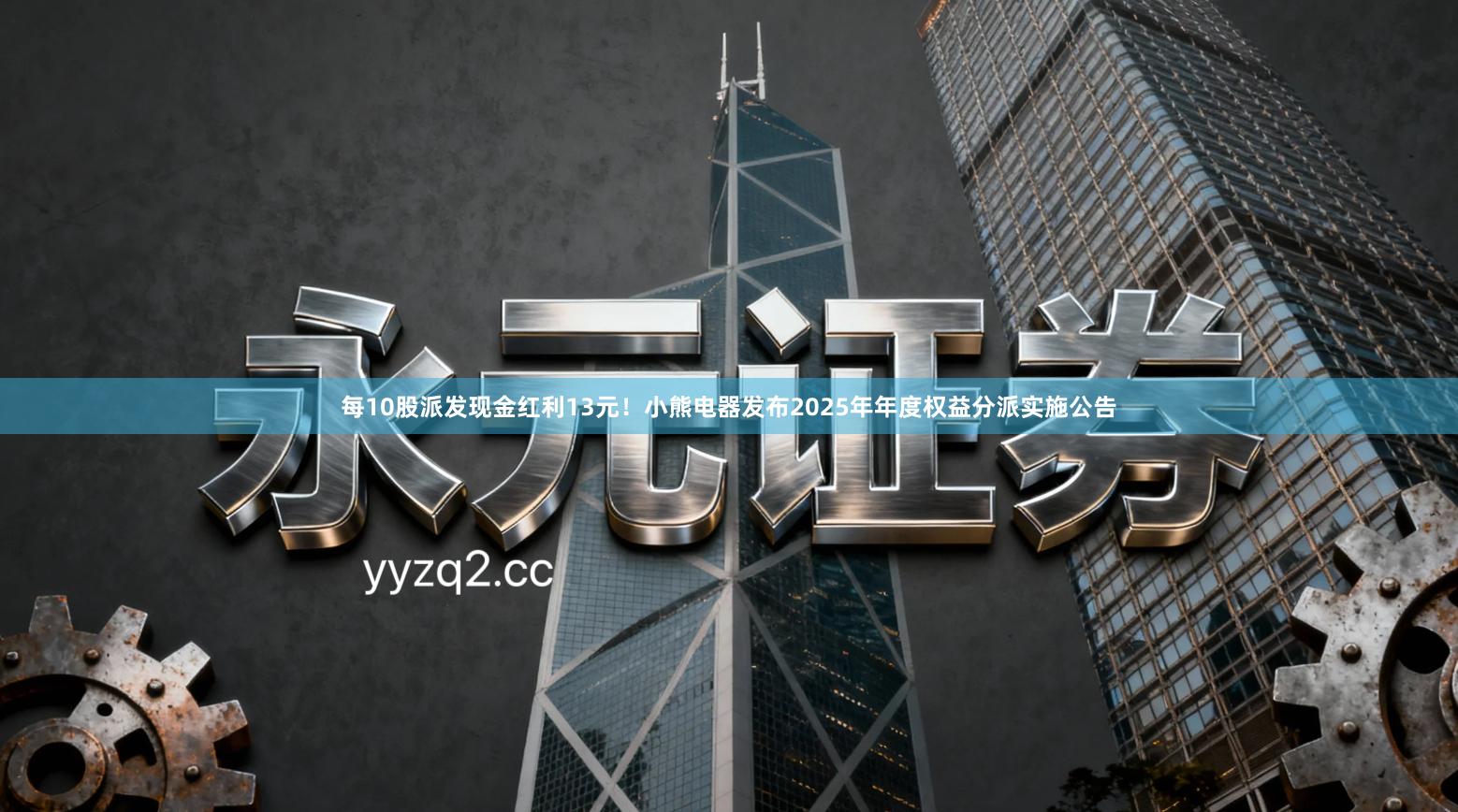 每10股派发现金红利13元！小熊电器发布2025年年度权益分派实施公告